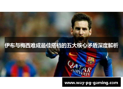 伊布与梅西难成最佳搭档的五大核心矛盾深度解析