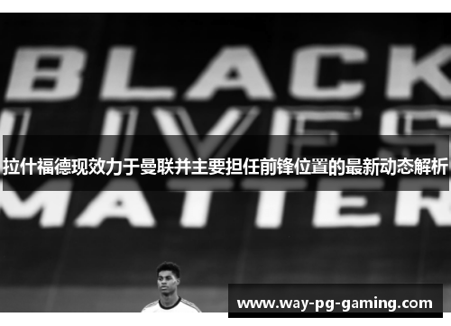 拉什福德现效力于曼联并主要担任前锋位置的最新动态解析 拉什福德现效力于曼联并主要担任前锋位置的最新动态解析