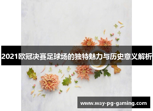 2021欧冠决赛足球场的独特魅力与历史意义解析