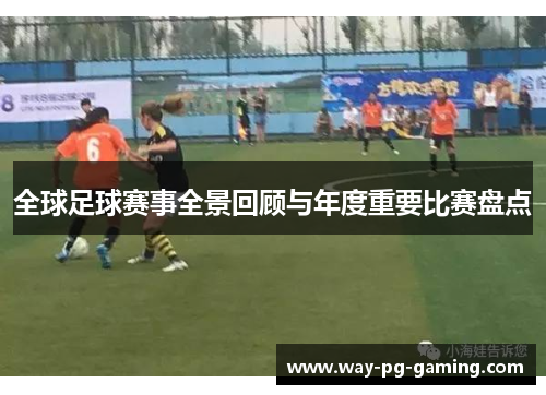 全球足球赛事全景回顾与年度重要比赛盘点