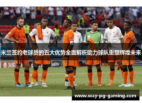 米兰签约老球员的五大优势全面解析助力球队重塑辉煌未来 米兰签约老球员的五大优势全面解析助力球队重塑辉煌未来