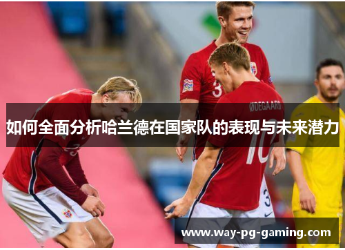 如何全面分析哈兰德在国家队的表现与未来潜力