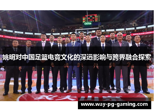 姚明对中国足篮电竞文化的深远影响与跨界融合探索 姚明对中国足篮电竞文化的深远影响与跨界融合探索