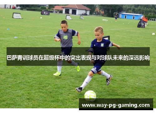 巴萨青训球员在超级杯中的突出表现与对球队未来的深远影响
