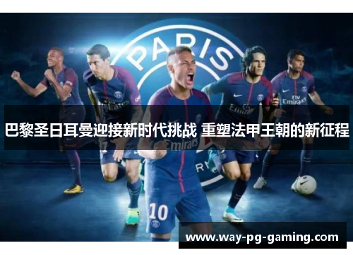 巴黎圣日耳曼迎接新时代挑战 重塑法甲王朝的新征程 巴黎圣日耳曼迎接新时代挑战 重塑法甲王朝的新征程