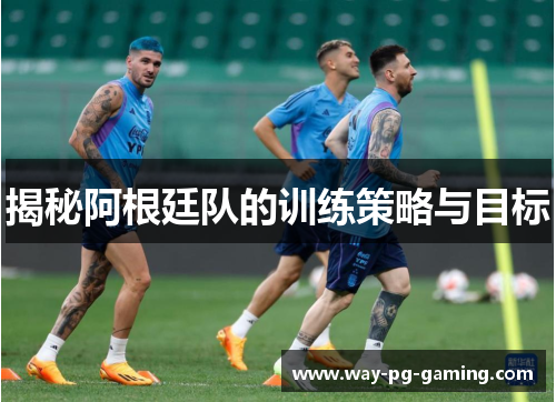 揭秘阿根廷队的训练策略与目标 揭秘阿根廷队的训练策略与目标