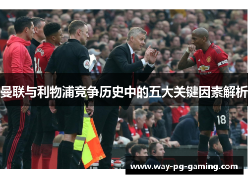 曼联与利物浦竞争历史中的五大关键因素解析 曼联与利物浦竞争历史中的五大关键因素解析