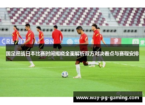 国足迎战日本比赛时间揭晓全面解析双方对决看点与赛程安排 国足迎战日本比赛时间揭晓全面解析双方对决看点与赛程安排