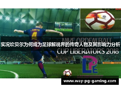 实况坎贝尔为何成为足球解说界的传奇人物及其影响力分析 实况坎贝尔为何成为足球解说界的传奇人物及其影响力分析