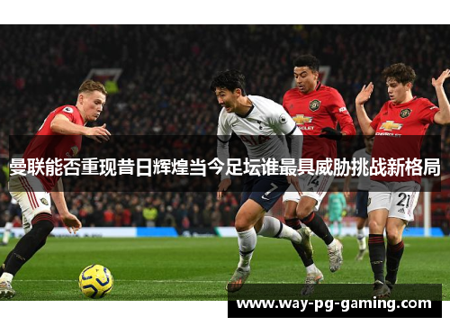 曼联能否重现昔日辉煌当今足坛谁最具威胁挑战新格局