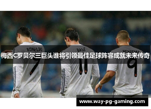 梅西C罗贝尔三巨头谁将引领最佳足球阵容成就未来传奇