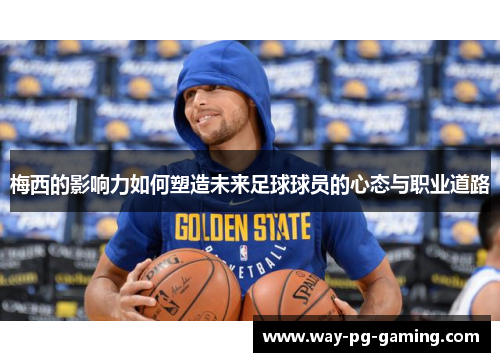 梅西的影响力如何塑造未来足球球员的心态与职业道路 梅西的影响力如何塑造未来足球球员的心态与职业道路