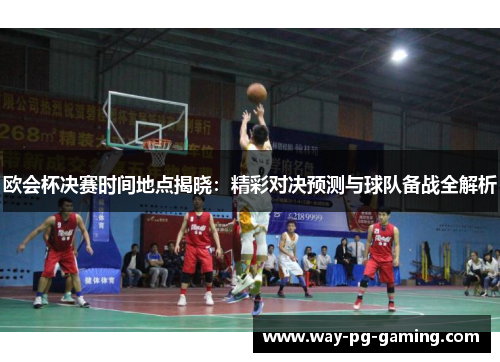 欧会杯决赛时间地点揭晓:精彩对决预测与球队备战全解析 欧会杯决赛时间地点揭晓:精彩对决预测与球队备战全解析