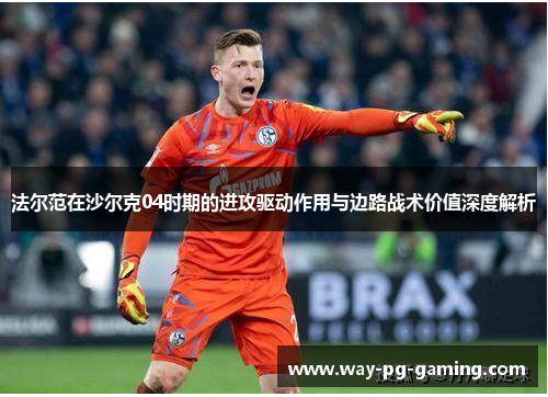 法尔范在沙尔克04时期的进攻驱动作用与边路战术价值深度解析 法尔范在沙尔克04时期的进攻驱动作用与边路战术价值深度解析