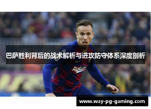 巴萨胜利背后的战术解析与进攻防守体系深度剖析