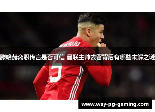 滕哈赫离职传言是否可信 曼联主帅去留背后有哪些未解之谜 滕哈赫离职传言是否可信 曼联主帅去留背后有哪些未解之谜
