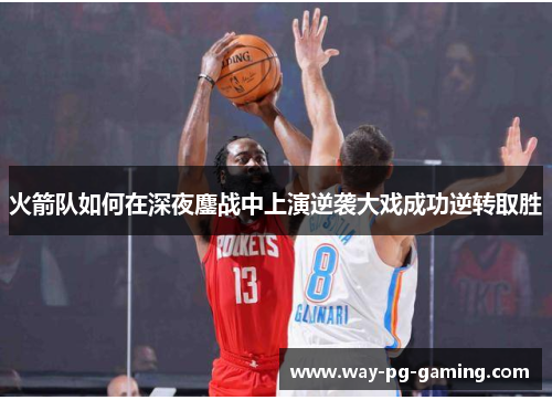 火箭队如何在深夜鏖战中上演逆袭大戏成功逆转取胜
