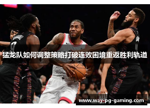 猛龙队如何调整策略打破连败困境重返胜利轨道 猛龙队如何调整策略打破连败困境重返胜利轨道