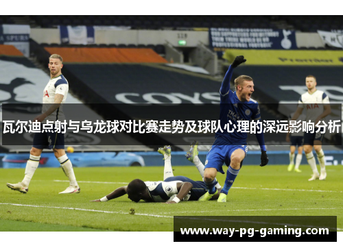 瓦尔迪点射与乌龙球对比赛走势及球队心理的深远影响分析