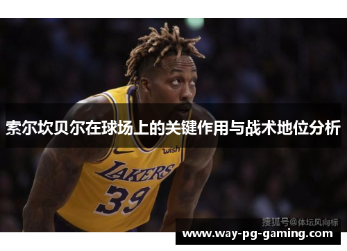 索尔坎贝尔在球场上的关键作用与战术地位分析 索尔坎贝尔在球场上的关键作用与战术地位分析