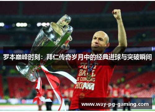 罗本巅峰时刻:拜仁传奇岁月中的经典进球与突破瞬间 罗本巅峰时刻:拜仁传奇岁月中的经典进球与突破瞬间