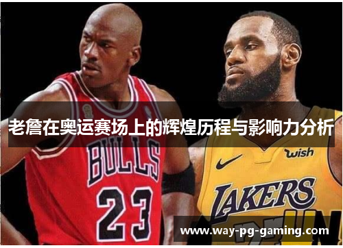 老詹在奥运赛场上的辉煌历程与影响力分析
