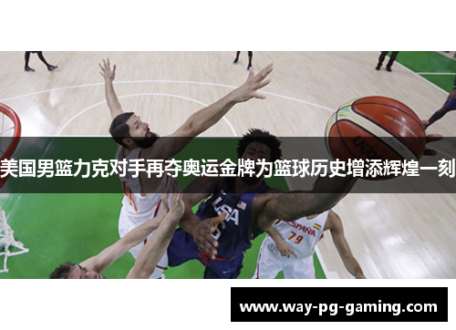 美国男篮力克对手再夺奥运金牌为篮球历史增添辉煌一刻 美国男篮力克对手再夺奥运金牌为篮球历史增添辉煌一刻