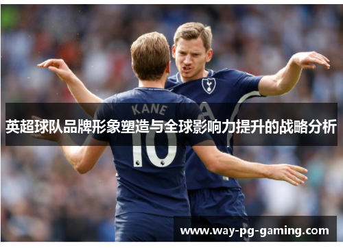 英超球队品牌形象塑造与全球影响力提升的战略分析 英超球队品牌形象塑造与全球影响力提升的战略分析