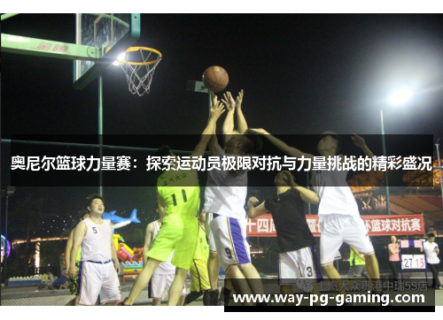 奥尼尔篮球力量赛:探索运动员极限对抗与力量挑战的精彩盛况 奥尼尔篮球力量赛:探索运动员极限对抗与力量挑战的精彩盛况
