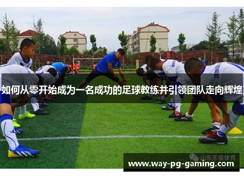 如何从零开始成为一名成功的足球教练并引领团队走向辉煌