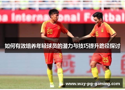 如何有效培养年轻球员的潜力与技巧提升路径探讨 如何有效培养年轻球员的潜力与技巧提升路径探讨