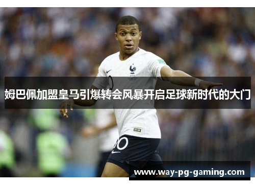 姆巴佩加盟皇马引爆转会风暴开启足球新时代的大门 姆巴佩加盟皇马引爆转会风暴开启足球新时代的大门