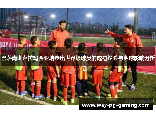 巴萨青训营拉玛西亚培养出世界级球员的成功经验与全球影响分析 巴萨青训营拉玛西亚培养出世界级球员的成功经验与全球影响分析