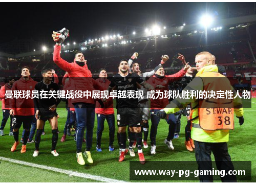 曼联球员在关键战役中展现卓越表现 成为球队胜利的决定性人物