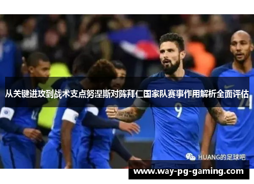 从关键进攻到战术支点努涅斯对阵拜仁国家队赛事作用解析全面评估 从关键进攻到战术支点努涅斯对阵拜仁国家队赛事作用解析全面评估