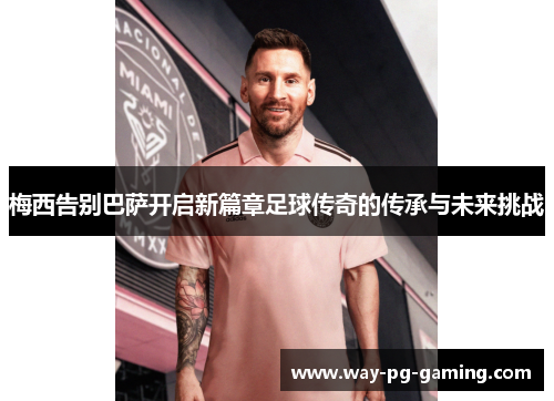 梅西告别巴萨开启新篇章足球传奇的传承与未来挑战 梅西告别巴萨开启新篇章足球传奇的传承与未来挑战