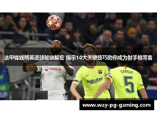 法甲锋线精英进球秘诀解密 揭示10大关键技巧助你成为射手榜常客 法甲锋线精英进球秘诀解密 揭示10大关键技巧助你成为射手榜常客