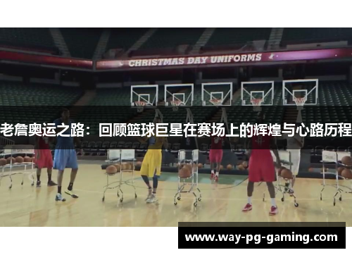 老詹奥运之路：回顾篮球巨星在赛场上的辉煌与心路历程