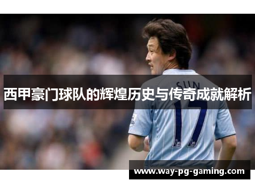 西甲豪门球队的辉煌历史与传奇成就解析 西甲豪门球队的辉煌历史与传奇成就解析