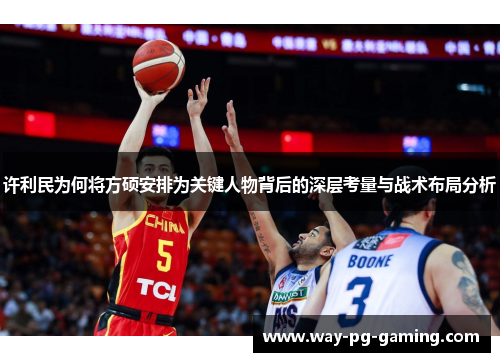 许利民为何将方硕安排为关键人物背后的深层考量与战术布局分析 许利民为何将方硕安排为关键人物背后的深层考量与战术布局分析