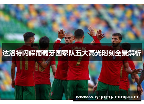 达洛特闪耀葡萄牙国家队五大高光时刻全景解析 达洛特闪耀葡萄牙国家队五大高光时刻全景解析