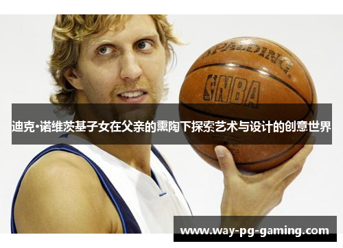 迪克·诺维茨基子女在父亲的熏陶下探索艺术与设计的创意世界 迪克·诺维茨基子女在父亲的熏陶下探索艺术与设计的创意世界