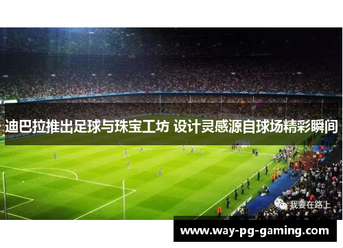 迪巴拉推出足球与珠宝工坊 设计灵感源自球场精彩瞬间 迪巴拉推出足球与珠宝工坊 设计灵感源自球场精彩瞬间