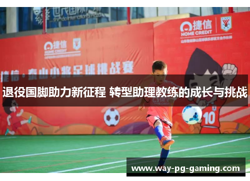 退役国脚助力新征程 转型助理教练的成长与挑战 退役国脚助力新征程 转型助理教练的成长与挑战