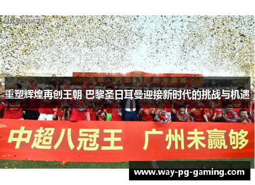 重塑辉煌再创王朝 巴黎圣日耳曼迎接新时代的挑战与机遇 重塑辉煌再创王朝 巴黎圣日耳曼迎接新时代的挑战与机遇