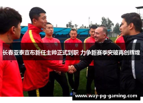 长春亚泰宣布新任主帅正式到职 力争新赛季突破再创辉煌 长春亚泰宣布新任主帅正式到职 力争新赛季突破再创辉煌