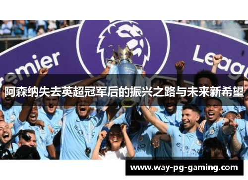 阿森纳失去英超冠军后的振兴之路与未来新希望 阿森纳失去英超冠军后的振兴之路与未来新希望