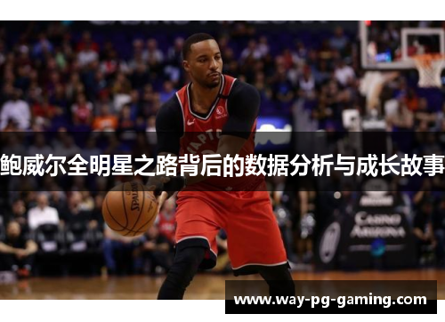 鲍威尔全明星之路背后的数据分析与成长故事 鲍威尔全明星之路背后的数据分析与成长故事